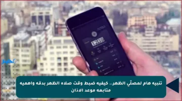 تنبيه هام لمصلّي الظهر.. كيفية ضبط وقت صلاة الظهر بدقة وأهمية متابعة موعد الأذان